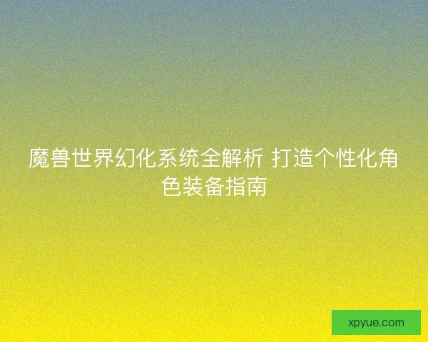 魔兽世界幻化系统全解析 打造个性化角色装备指南